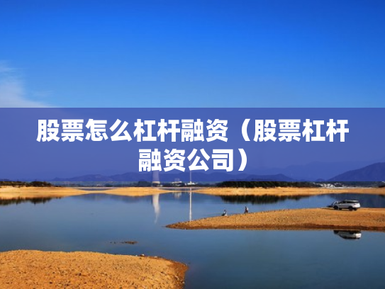 股票怎么杠杆融资（股票杠杆融资公司）