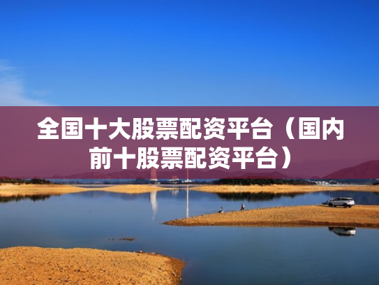 全国十大股票配资平台（国内前十股票配资平台）
