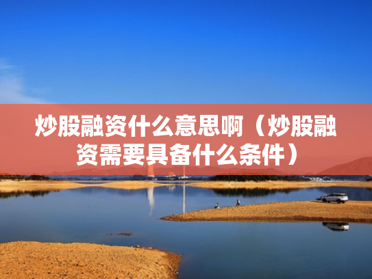 炒股融资什么意思啊（炒股融资需要具备什么条件）