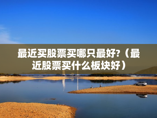 最近买股票买哪只最好?（最近股票买什么板块好）