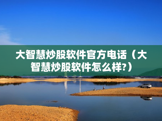 大智慧炒股软件官方电话（大智慧炒股软件怎么样?）