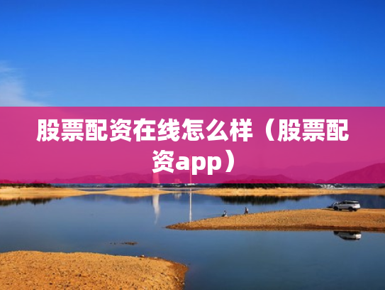 股票配资在线怎么样（股票配资app）