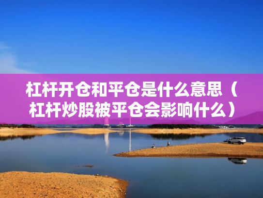 杠杆开仓和平仓是什么意思（杠杆炒股被平仓会影响什么）