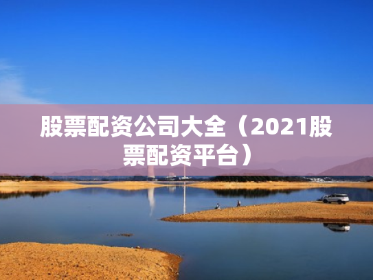 股票配资公司大全（2021股票配资平台）