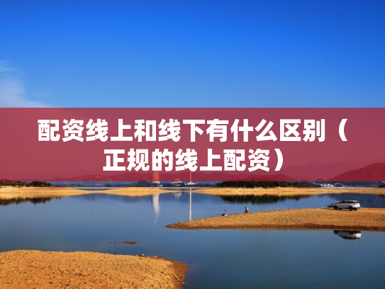配资线上和线下有什么区别（正规的线上配资）