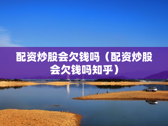 配资炒股会欠钱吗（配资炒股会欠钱吗知乎）