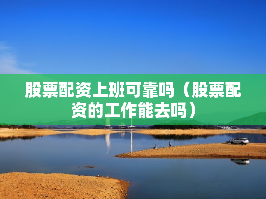 股票配资上班可靠吗（股票配资的工作能去吗）