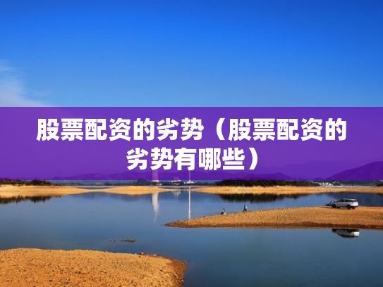 股票配资的劣势（股票配资的劣势有哪些）
