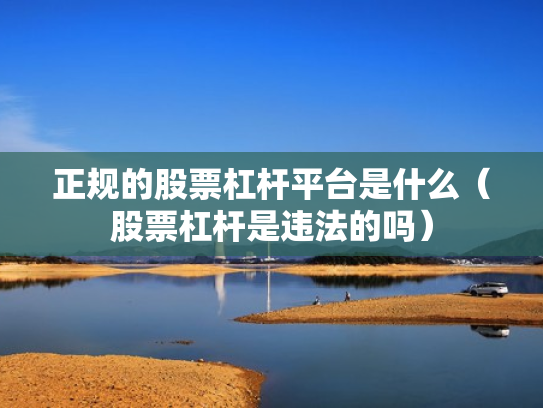 正规的股票杠杆平台是什么（股票杠杆是违法的吗）