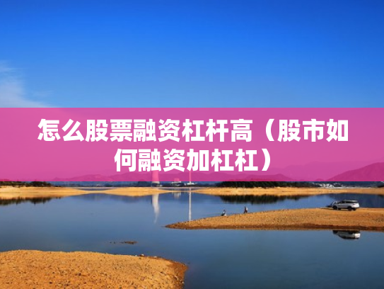 怎么股票融资杠杆高（股市如何融资加杠杠）