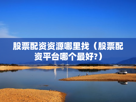 股票配资资源哪里找（股票配资平台哪个最好?）