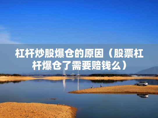 杠杆炒股爆仓的原因（股票杠杆爆仓了需要赔钱么）
