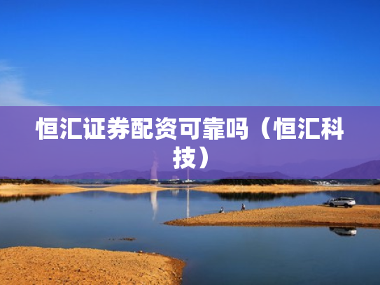 恒汇证券配资可靠吗（恒汇科技）