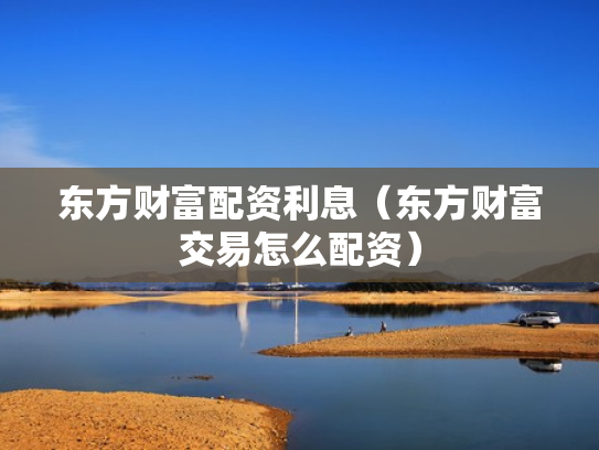 东方财富配资利息（东方财富交易怎么配资）