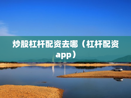 炒股杠杆配资去哪（杠杆配资app）