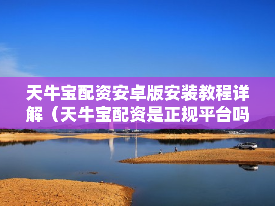 天牛宝配资安卓版安装教程详解（天牛宝配资是正规平台吗）