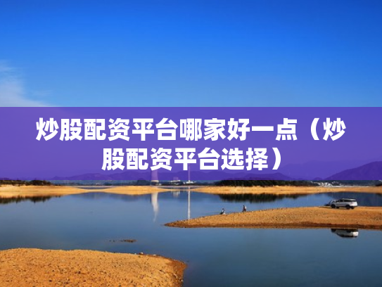 炒股配资平台哪家好一点（炒股配资平台选择）