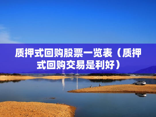 质押式回购股票一览表（质押式回购交易是利好）