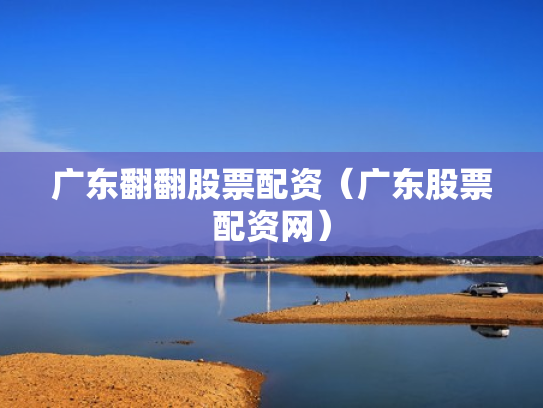 广东翻翻股票配资（广东股票配资网）