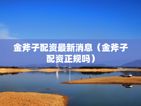 金斧子配资最新消息（金斧子配资正规吗）