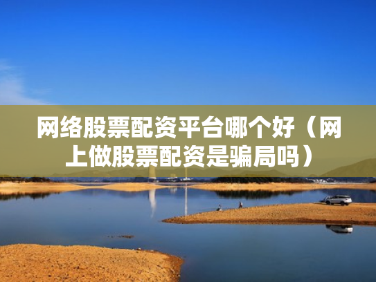 网络股票配资平台哪个好（网上做股票配资是骗局吗）