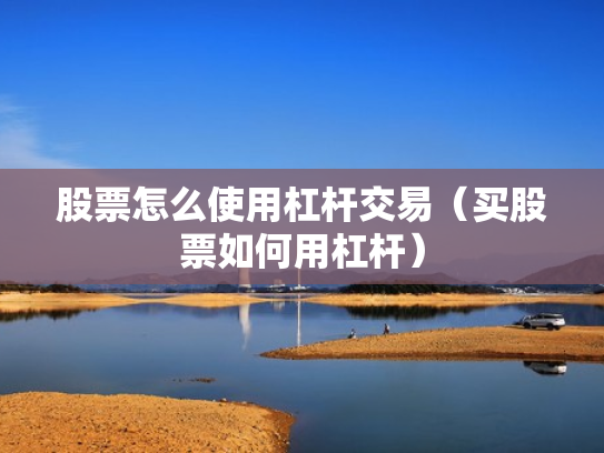 股票怎么使用杠杆交易（买股票如何用杠杆）