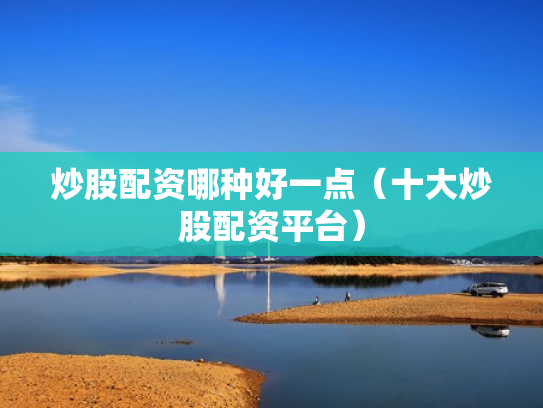 炒股配资哪种好一点（十大炒股配资平台）