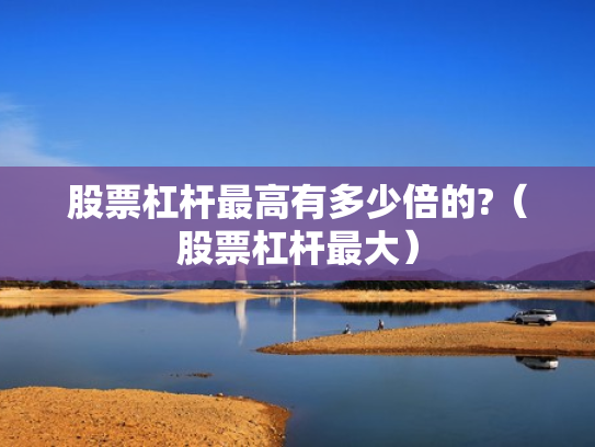 股票杠杆最高有多少倍的?（股票杠杆最大）