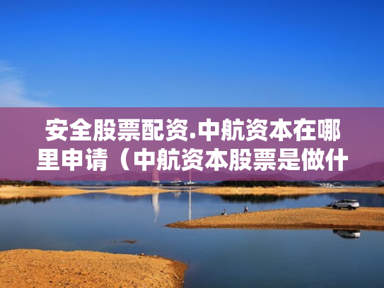 安全股票配资.中航资本在哪里申请（中航资本股票是做什么的）
