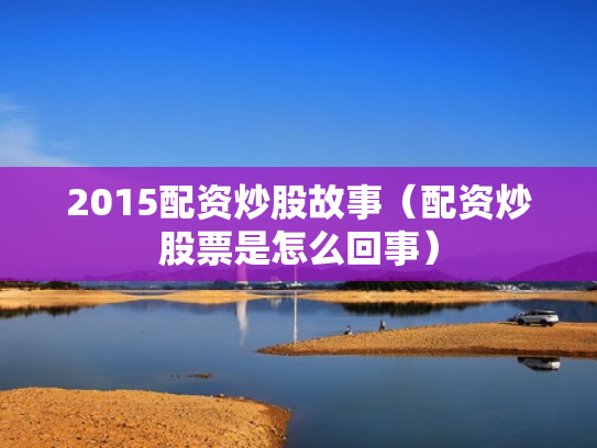 2015配资炒股故事（配资炒股票是怎么回事）