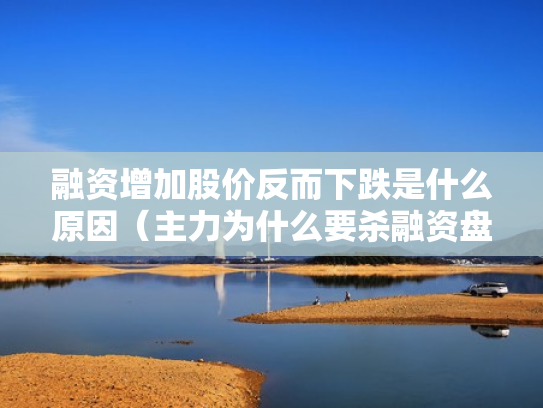 融资增加股价反而下跌是什么原因（主力为什么要杀融资盘）