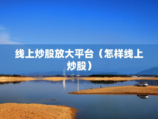 线上炒股放大平台（怎样线上炒股）