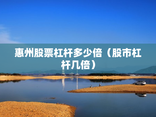 惠州股票杠杆多少倍（股市杠杆几倍）