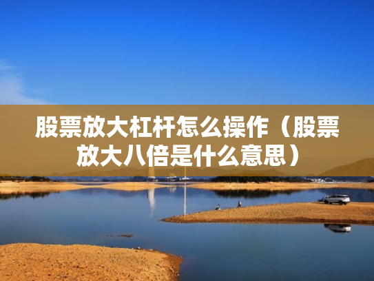 股票放大杠杆怎么操作（股票放大八倍是什么意思）