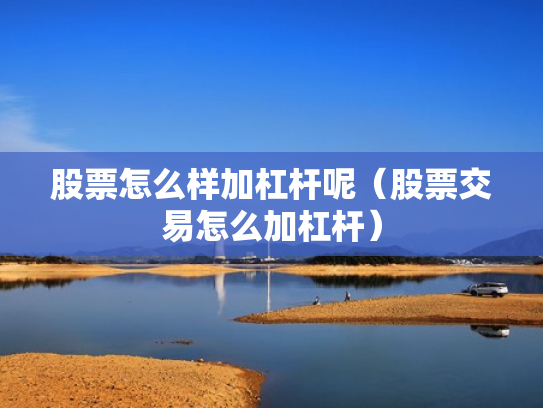 股票怎么样加杠杆呢（股票交易怎么加杠杆）