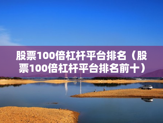 股票100倍杠杆平台排名（股票100倍杠杆平台排名前十）