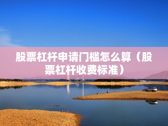 股票杠杆申请门槛怎么算（股票杠杆收费标准）