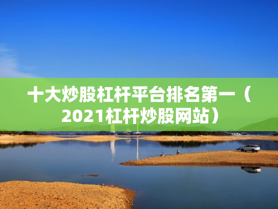 十大炒股杠杆平台排名第一（2021杠杆炒股网站）