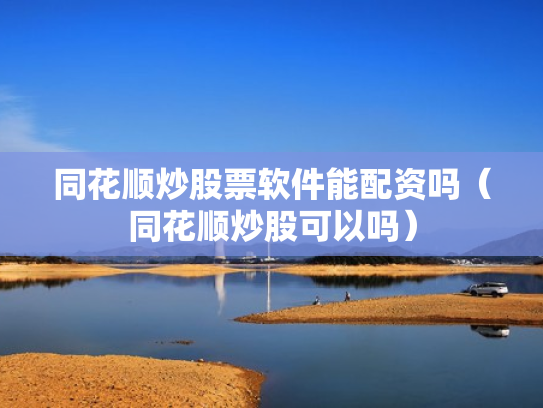 同花顺炒股票软件能配资吗（同花顺炒股可以吗）
