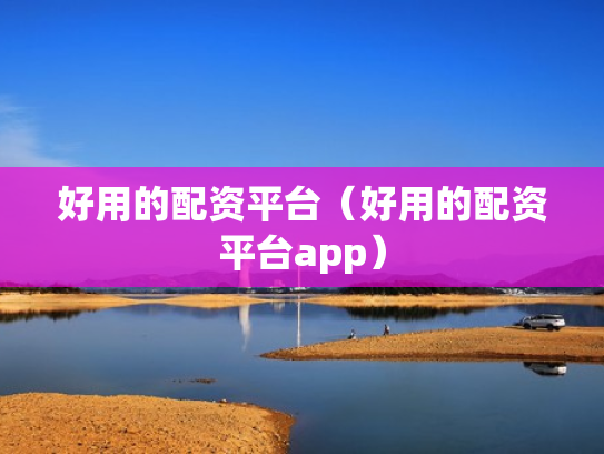 好用的配资平台（好用的配资平台app）