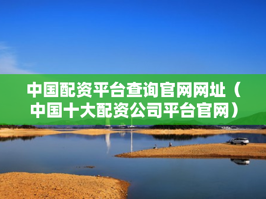 中国配资平台查询官网网址（中国十大配资公司平台官网）