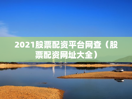2021股票配资平台网查（股票配资网址大全）