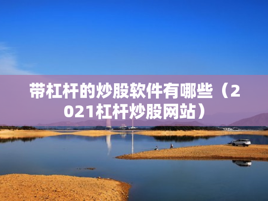带杠杆的炒股软件有哪些（2021杠杆炒股网站）
