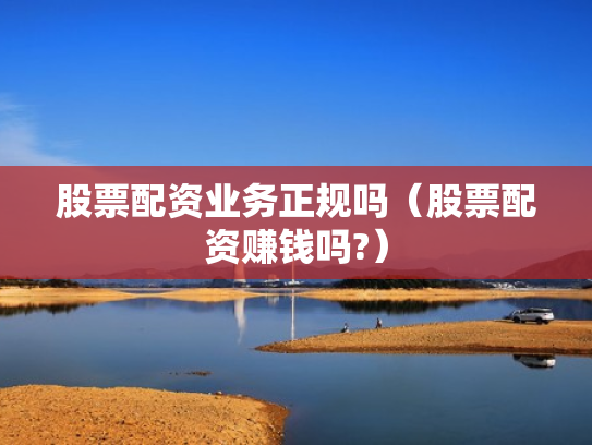 股票配资业务正规吗（股票配资赚钱吗?）