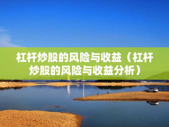 杠杆炒股的风险与收益（杠杆炒股的风险与收益分析）