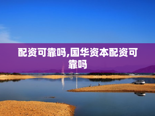 配资可靠吗,国华资本配资可靠吗