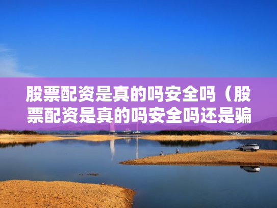股票配资是真的吗安全吗（股票配资是真的吗安全吗还是骗局）