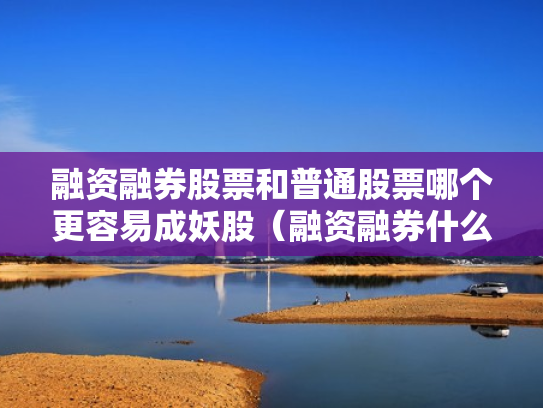 融资融券股票和普通股票哪个更容易成妖股（融资融券什么区别）