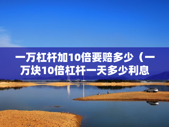 一万杠杆加10倍要赔多少（一万块10倍杠杆一天多少利息）