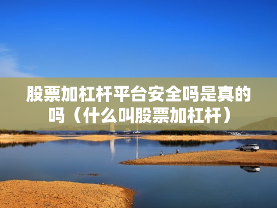股票加杠杆平台安全吗是真的吗（什么叫股票加杠杆）